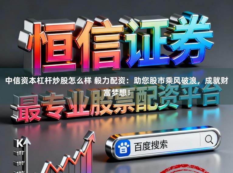 中信资本杠杆炒股怎么样 毅力配资：助您股市乘风破浪，成就财富梦想！