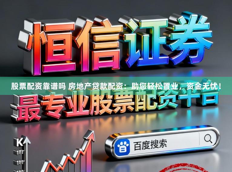 股票配资靠谱吗 房地产贷款配资：助您轻松置业，资金无忧！