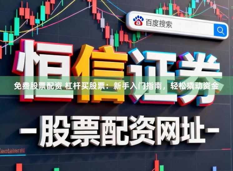 免费股票配资 杠杆买股票：新手入门指南，轻松撬动资金